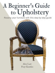 Title: A Beginner's Guide to Upholstery: Revamp your furniture with this step-by-step guide, Author: Alex Law