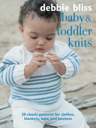 Title: Baby and Toddler Knits: 20 classic patterns for clothes, blankets, hats, and bootees, Author: Debbie Bliss