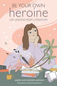 Title: Be Your Own Heroine: Life lessons from literature, Author: Sophie Andrews