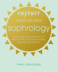 Title: Empower Your Life with Sophrology: Quick and simple exercises to reduce stress, boost self-esteem, and help you find joy, Author: Philip Carr-Gomm