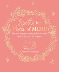 Title: Spells for Peace of Mind: How to conjure calm and overcome stress, worry, and anxiety, Author: Cerridwen Greenleaf