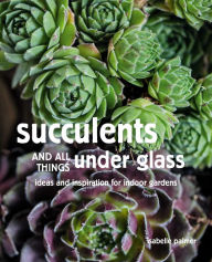 Title: Succulents and All things Under Glass: Ideas and inspiration for indoor gardens, Author: Isabelle Palmer