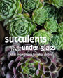 Succulents and All things Under Glass: Ideas and inspiration for indoor gardens