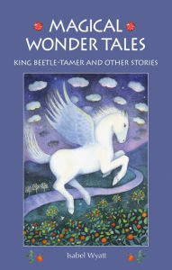 Title: Magical Wonder Tales: King Beetle Tamer and Other Stories, Author: Isabel Wyatt