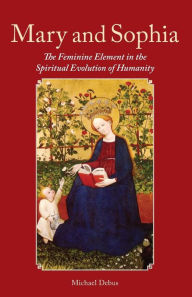 Title: Mary and Sophia: The Feminine Element in the Spiritual Evolution of Humanity, Author: Michael Debus