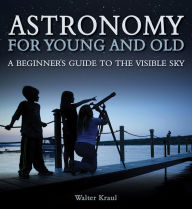 Title: Astronomy for Young and Old: A Beginner's Guide to the Visible Sky, Author: Walter Kraul