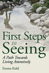 Title: First Steps to Seeing: A Path Towards Living Attentively, Author: Emma Kidd