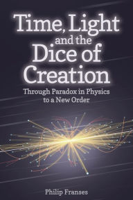 Title: Time, Light and the Dice of Creation: Through Paradox in Physics to a New Order, Author: Philip Franses