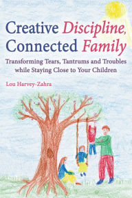 Title: Creative Discipline, Connected Family: Transforming Tears, Tantrums and Troubles While Staying Close to Your Children, Author: Lou Harvey-Zahra