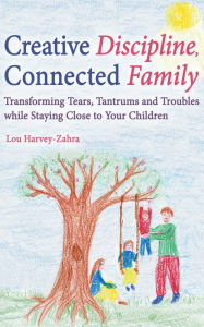 Title: Creative Discipline, Connected Family: Transforming Tears, Tantrums and Troubles While Staying Close to Your Children, Author: Lou Harvey-Zahra