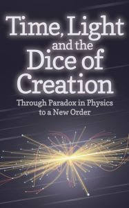 Title: Time, Light and the Dice of Creation: Through Paradox in Physics to a New Order, Author: Philip Franses