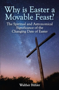 Title: Why Is Easter a Movable Feast?: The Spiritual and Astronomical Significance of the Changing Date of Easter, Author: Walther Buhler