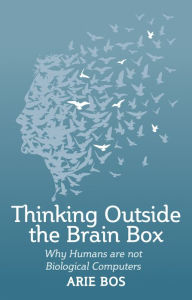 Title: Thinking Outside the Brain Box: Why Humans Are Not Biological Computers, Author: Arie Bos