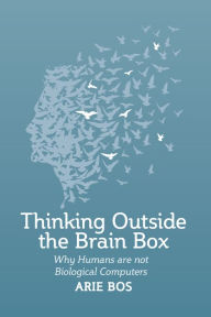 Title: Thinking Outside the Brain Box: Why Humans Are Not Biological Computers, Author: Arie Bos