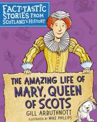 Title: The Amazing Life of Mary, Queen of Scots: Fact-tastic Stories from Scotland's History, Author: Gill Arbuthnott