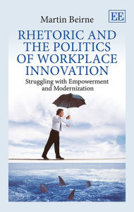 Title: Rhetoric and the Politics of Workplace Innovation: Struggling with Empowerment and Modernization, Author: Martin Beirne