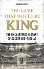 The Game That Would Be King: The Unchartered History of Soccer 800 1800 AD
