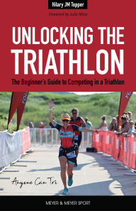 Title: Unlocking the Triathlon: The Beginner's Guide to Competing in a Triathlon Anyone Can Tri, Author: Hilary JM Topper