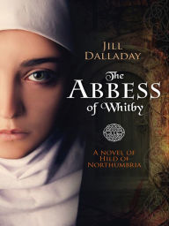 Title: The Abbess of Whitby: A novel of Hild of Northumbria, Author: Jill Dalladay