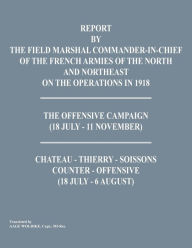 Title: Report by the Field Marshal Command-In-Chief of the French Armies of the North and Northeast on the Operations in 1918. the Offensive Campaign (18 Jul, Author: Command-In-Chief of the French Armies