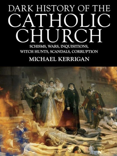 Dark History of the Catholic Church: Schisms, wars, inquisitions, witch hunts, scandals, corruption