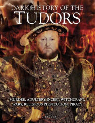 Title: Dark History of the Tudors : Murder, adultery, incest, witchcraft, wars, religious persecution, piracy, Author: Judith John