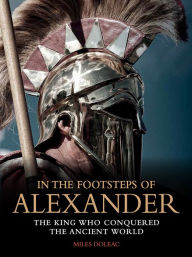 Title: In the Footsteps of Alexander: The King Who Conquered the Ancient World, Author: Miles Doleac