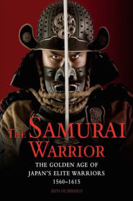 Title: The Samurai Warrior: The Golden Age of Japan's Elite Warriors 1560-1615, Author: Ben Hubbard