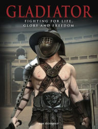 Title: Gladiator: Fighting for Life, Glory and Freedom, Author: Ben Hubbard