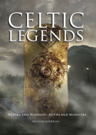 Title: Celtic Legends: Heroes and Warriors, Myths and Monsters, Author: Michael Kerrigan