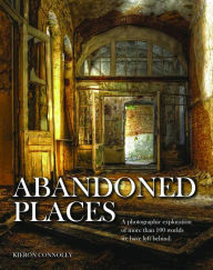 Title: Abandoned Places: A Photographic Exploration of More Than 100 Worlds We Have Left Behind, Author: Kieron Connolly