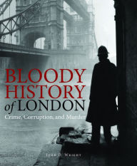 Title: Bloody History of London: Crime, Corruption and Murder, Author: John D Wright