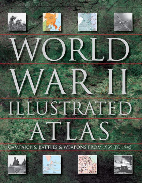 World War II Illustrated Atlas: Campaigns, Battles & Weapons From 1939 to 1945