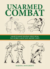 Title: Unarmed Combat: Hand-to-Hand Fighting Skills from the World's Most Elite Military Units, Author: Martin J. Dougherty