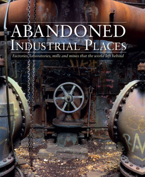 Abandoned Industrial Places: Factories, Laboratories, Mills and Mines that the World Left Behind