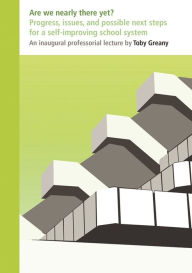 Title: Are We Nearly There Yet?: Progress, Issues, and Possible Next Steps for a Self-Improving School System, Author: Toby Greany