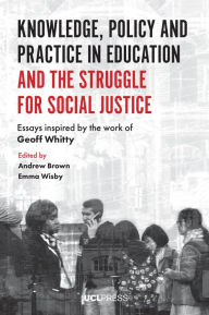 Title: Knowledge, Policy and Practice in Education and the Struggle for Social Justice: Essays Inspired by the Work of Geoff Whitty, Author: Andrew Brown