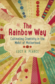 Title: The Rainbow Way: Cultivating Creativity in the Midst of Motherhood, Author: Lucy H. Pearce