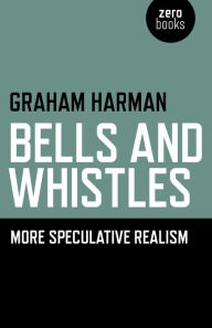 Title: Bells and Whistles: More Speculative Realism, Author: Graham Harman Southern California Institute of Architecture