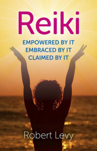 Title: Reiki: Empowered By It, Embraced By It, Claimed By It, Author: Robert Levy