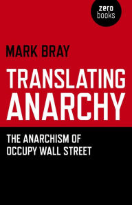 Title: Translating Anarchy: The Anarchism of Occupy Wall Street, Author: Mark Bray