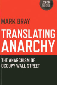 Title: Translating Anarchy: The Anarchism of Occupy Wall Street, Author: Mark Bray