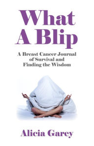 Title: What A Blip: A Breast Cancer Journal of Survival and Finding the Wisdom, Author: Alicia Garey