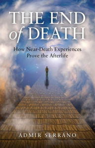 Title: The End of Death: How Near-Death Experiences Prove the Afterlife, Author: Admir Serrano