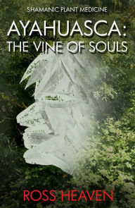 Title: Shamanic Plant Medicine - Ayahuasca: The Vine of Souls, Author: Ross Heaven