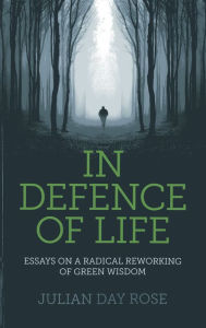 Title: In Defence of Life: Essays on a Radical Reworking of Green Wisdom, Author: Julian  Rose