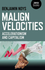 Title: Malign Velocities: Accelerationism and Capitalism, Author: Benjamin Noys