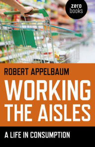 Title: Working the Aisles: A Life in Consumption, Author: Robert Appelbaum Professor Emeritus of English Literature