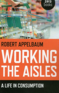Title: Working the Aisles: A Life in Consumption, Author: Robert Appelbaum