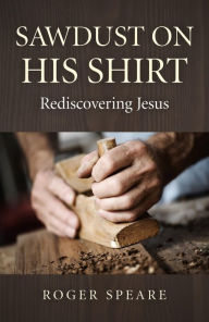 Title: Sawdust on His Shirt: Rediscovering Jesus, Author: Roger Speare